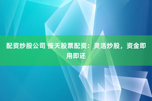 配资炒股公司 按天股票配资：灵活炒股，资金即用即还