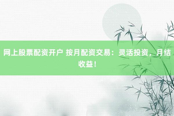 网上股票配资开户 按月配资交易：灵活投资，月结收益！