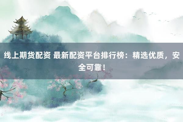线上期货配资 最新配资平台排行榜：精选优质，安全可靠！