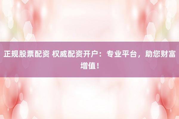 正规股票配资 权威配资开户：专业平台，助您财富增值！