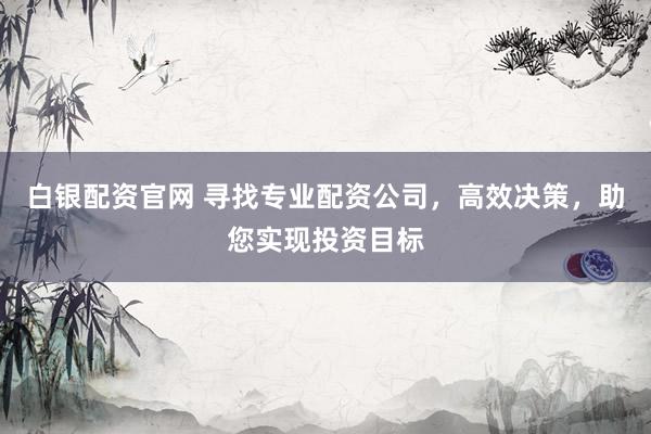 白银配资官网 寻找专业配资公司，高效决策，助您实现投资目标