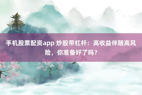 手机股票配资app 炒股带杠杆：高收益伴随高风险，你准备好了吗？