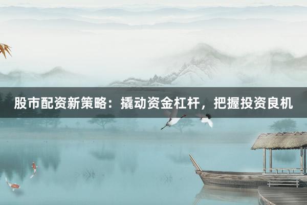 股市配资新策略：撬动资金杠杆，把握投资良机