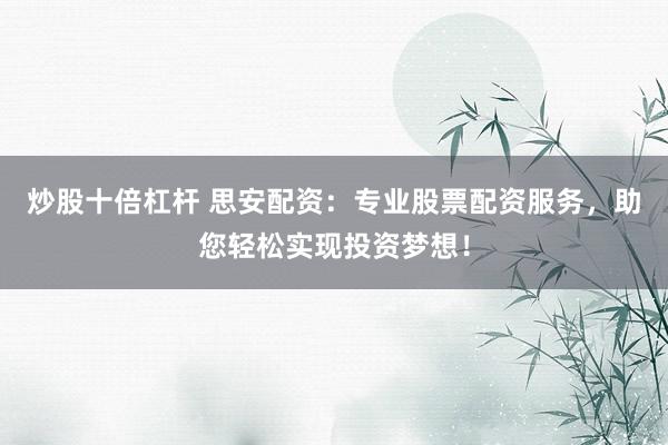 炒股十倍杠杆 思安配资：专业股票配资服务，助您轻松实现投资梦想！