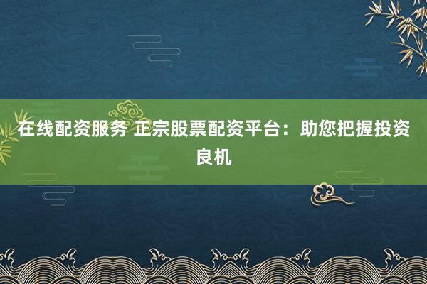 在线配资服务 正宗股票配资平台：助您把握投资良机