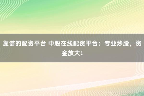 靠谱的配资平台 中股在线配资平台：专业炒股，资金放大！