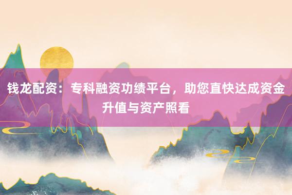钱龙配资：专科融资功绩平台，助您直快达成资金升值与资产照看