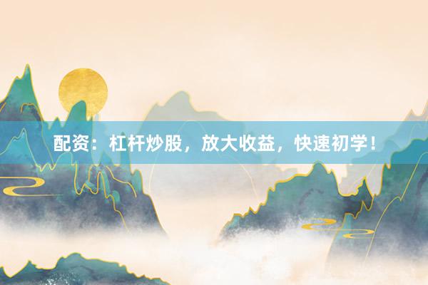 配资：杠杆炒股，放大收益，快速初学！