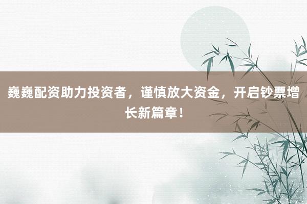 巍巍配资助力投资者，谨慎放大资金，开启钞票增长新篇章！