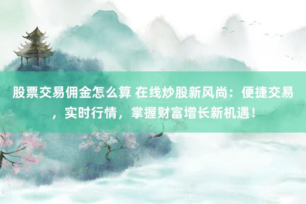 股票交易佣金怎么算 在线炒股新风尚：便捷交易，实时行情，掌握财富增长新机遇！