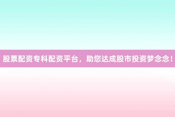 股票配资专科配资平台，助您达成股市投资梦念念！