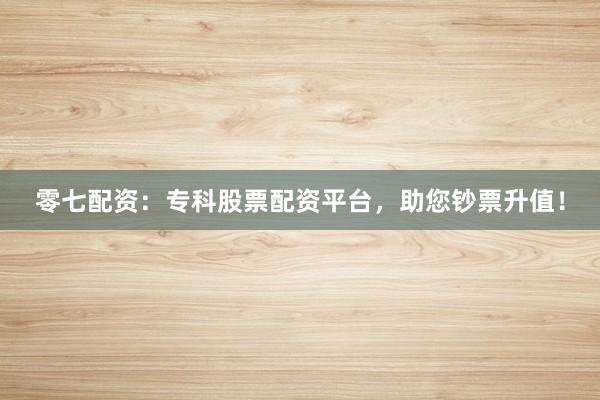 零七配资：专科股票配资平台，助您钞票升值！