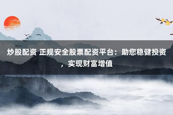 炒股配资 正规安全股票配资平台：助您稳健投资，实现财富增值