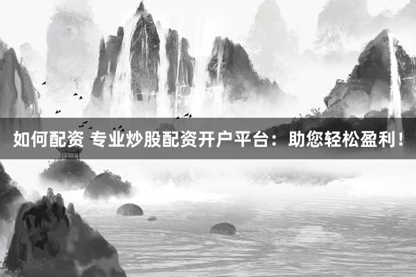 如何配资 专业炒股配资开户平台：助您轻松盈利！