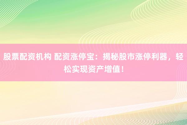 股票配资机构 配资涨停宝：揭秘股市涨停利器，轻松实现资产增值！