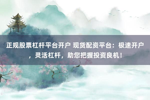 正规股票杠杆平台开户 现货配资平台：极速开户，灵活杠杆，助您把握投资良机！
