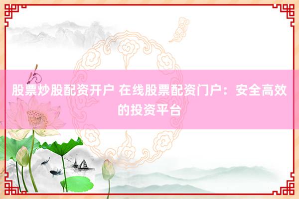 股票炒股配资开户 在线股票配资门户：安全高效的投资平台