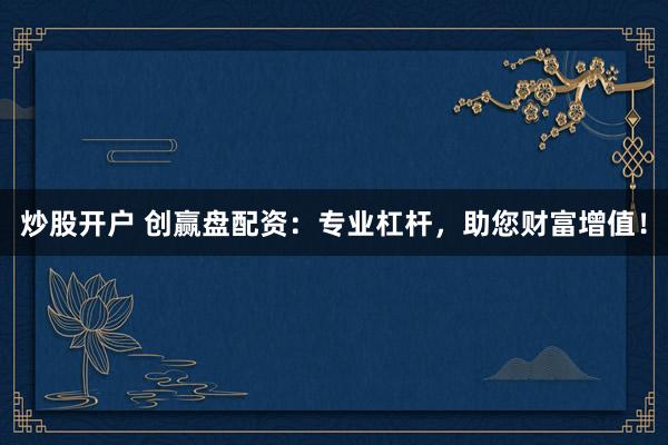 炒股开户 创赢盘配资：专业杠杆，助您财富增值！