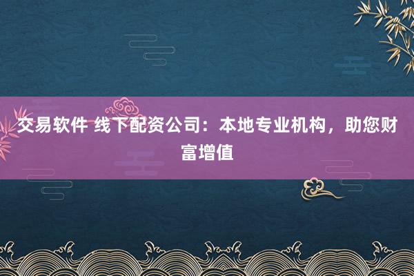 交易软件 线下配资公司：本地专业机构，助您财富增值