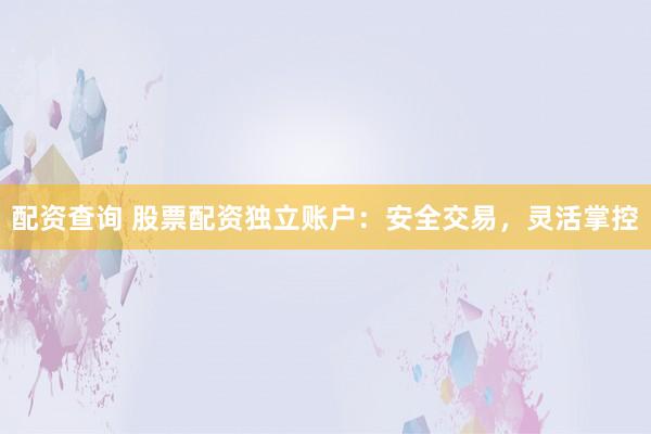 配资查询 股票配资独立账户：安全交易，灵活掌控