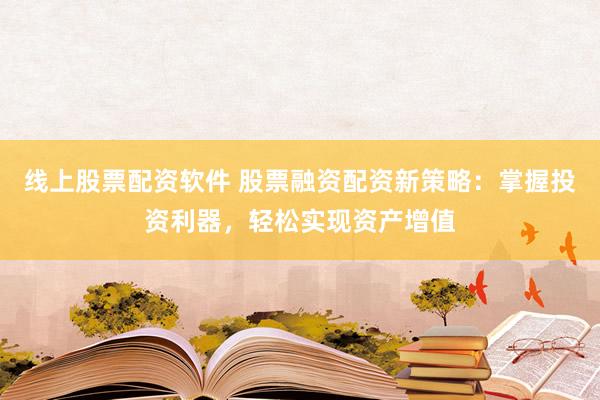线上股票配资软件 股票融资配资新策略：掌握投资利器，轻松实现资产增值
