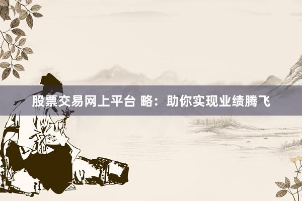 股票交易网上平台 略：助你实现业绩腾飞
