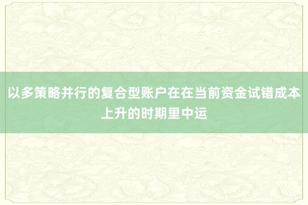 以多策略并行的复合型账户在在当前资金试错成本上升的时期里中运