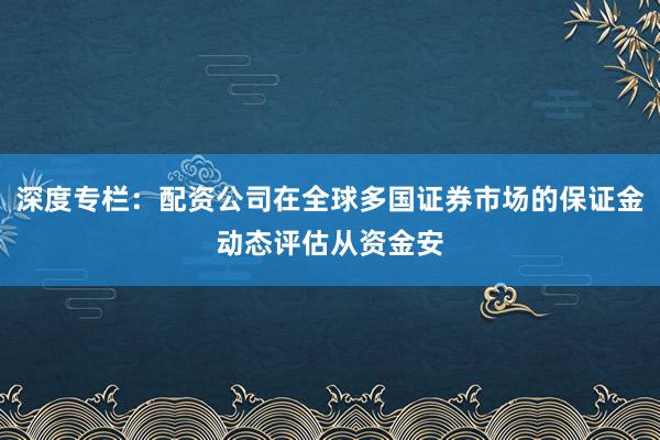 深度专栏：配资公司在全球多国证券市场的保证金动态评估从资金安