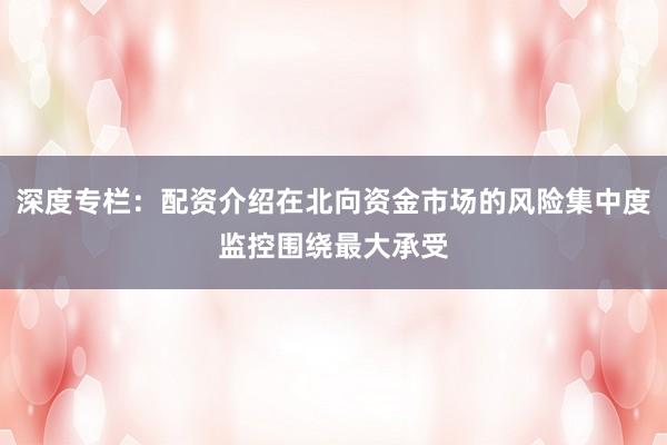 深度专栏：配资介绍在北向资金市场的风险集中度监控围绕最大承受