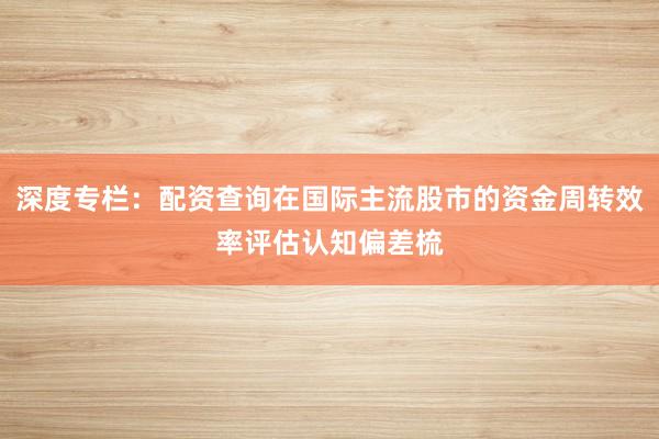 深度专栏：配资查询在国际主流股市的资金周转效率评估认知偏差梳