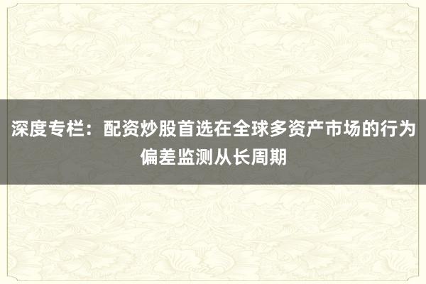 深度专栏：配资炒股首选在全球多资产市场的行为偏差监测从长周期