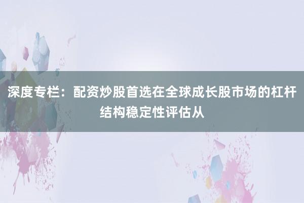 深度专栏：配资炒股首选在全球成长股市场的杠杆结构稳定性评估从