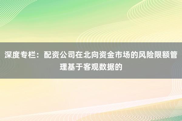 深度专栏：配资公司在北向资金市场的风险限额管理基于客观数据的
