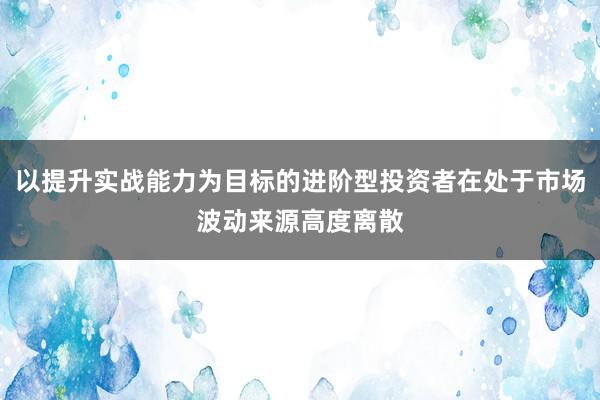 以提升实战能力为目标的进阶型投资者在处于市场波动来源高度离散