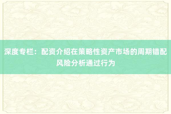 深度专栏：配资介绍在策略性资产市场的周期错配风险分析通过行为