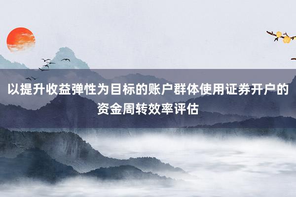 以提升收益弹性为目标的账户群体使用证券开户的资金周转效率评估