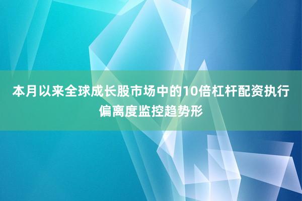 本月以来全球成长股市场中的10倍杠杆配资执行偏离度监控趋势形