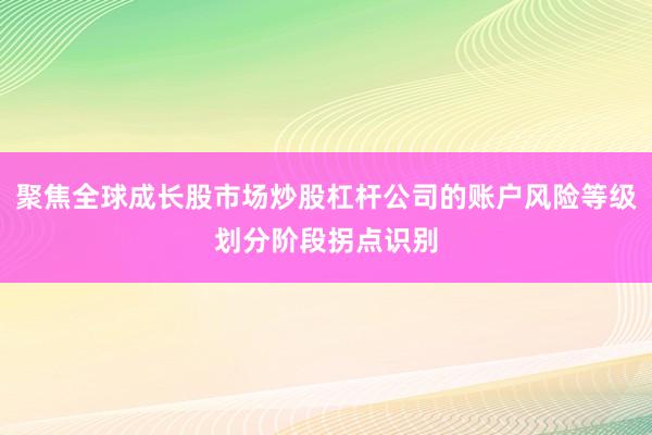 聚焦全球成长股市场炒股杠杆公司的账户风险等级划分阶段拐点识别