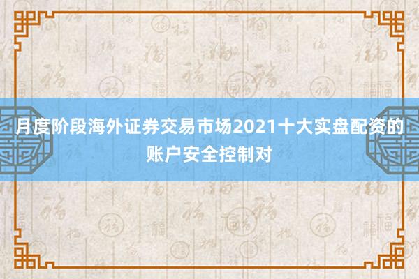 月度阶段海外证券交易市场2021十大实盘配资的账户安全控制对