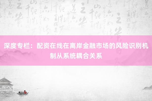 深度专栏：配资在线在离岸金融市场的风险识别机制从系统耦合关系