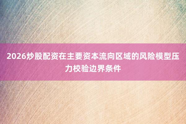 2026炒股配资在主要资本流向区域的风险模型压力校验边界条件