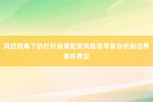 风控视角下的杠杆股票配资风险信号聚合机制边界条件界定