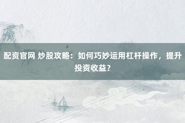 配资官网 炒股攻略：如何巧妙运用杠杆操作，提升投资收益？