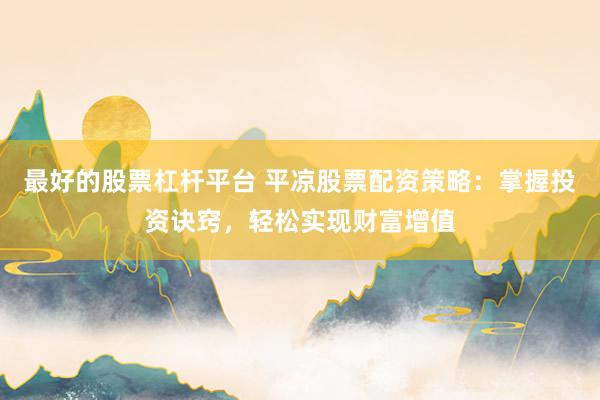 最好的股票杠杆平台 平凉股票配资策略：掌握投资诀窍，轻松实现财富增值