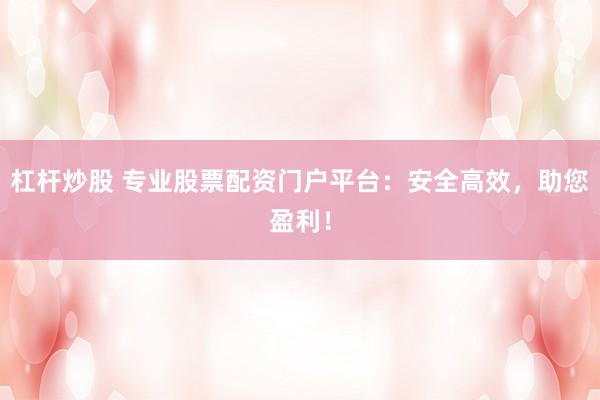 杠杆炒股 专业股票配资门户平台：安全高效，助您盈利！