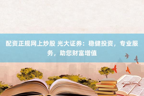 配资正规网上炒股 光大证券：稳健投资，专业服务，助您财富增值
