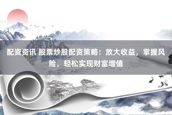 配资资讯 股票炒股配资策略：放大收益，掌握风险，轻松实现财富增值