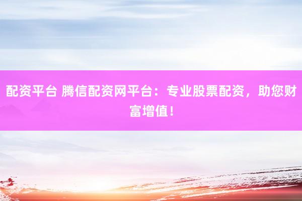 配资平台 腾信配资网平台：专业股票配资，助您财富增值！