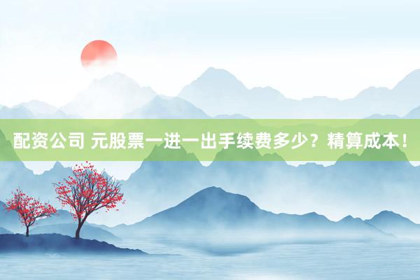配资公司 元股票一进一出手续费多少？精算成本！