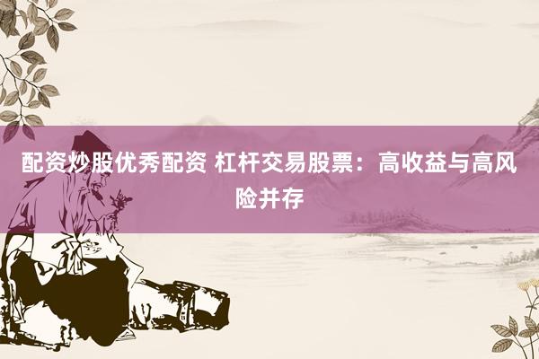 配资炒股优秀配资 杠杆交易股票：高收益与高风险并存